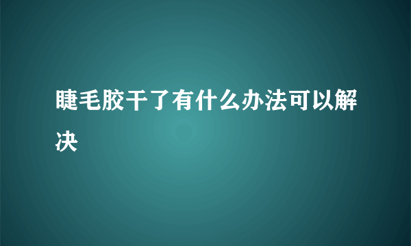 睫毛胶干了有什么办法可以解决