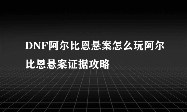 DNF阿尔比恩悬案怎么玩阿尔比恩悬案证据攻略