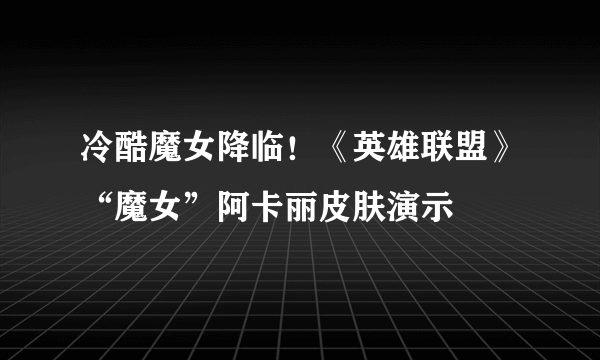 冷酷魔女降临！《英雄联盟》“魔女”阿卡丽皮肤演示