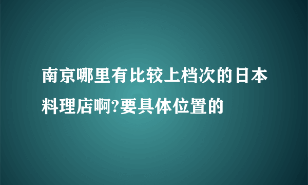 南京哪里有比较上档次的日本料理店啊?要具体位置的