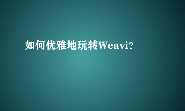 如何优雅地玩转Weavi？