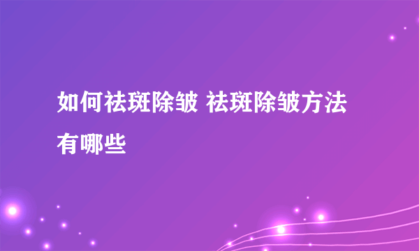 如何祛斑除皱 祛斑除皱方法有哪些