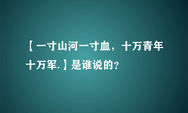 【一寸山河一寸血，十万青年十万军.】是谁说的？