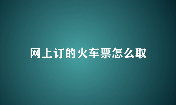 网上订的火车票怎么取