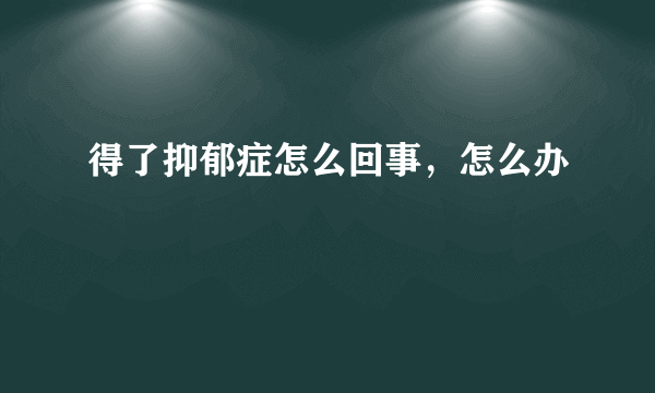 得了抑郁症怎么回事，怎么办