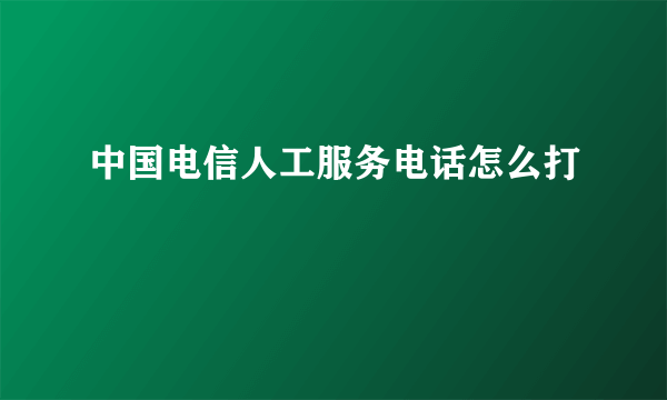 中国电信人工服务电话怎么打