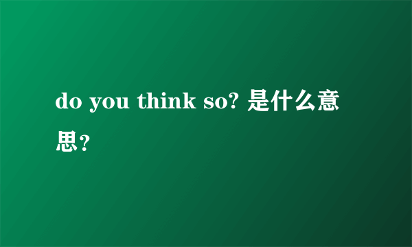 do you think so? 是什么意思？