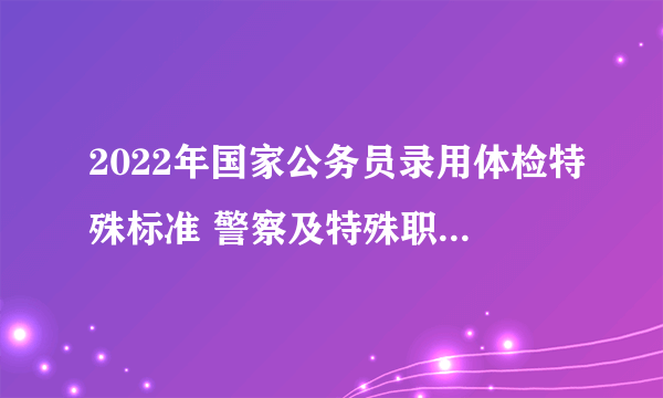 2022年国家公务员录用体检特殊标准 警察及特殊职位体检合格标准