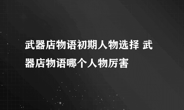 武器店物语初期人物选择 武器店物语哪个人物厉害