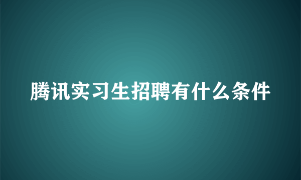 腾讯实习生招聘有什么条件