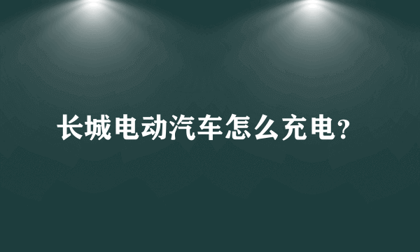 长城电动汽车怎么充电？