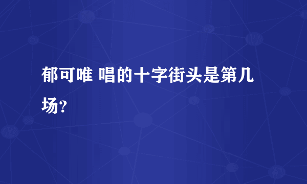 郁可唯 唱的十字街头是第几场？