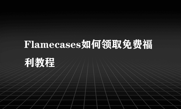 Flamecases如何领取免费福利教程