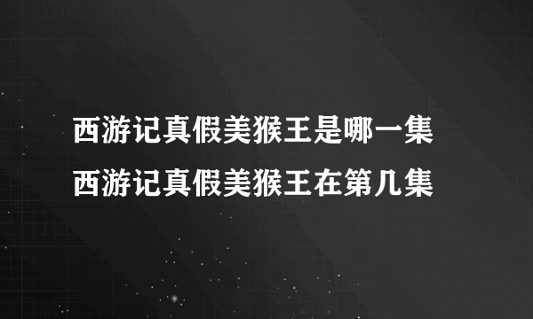 西游记真假美猴王是哪一集 西游记真假美猴王在第几集