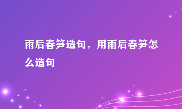 雨后春笋造句，用雨后春笋怎么造句