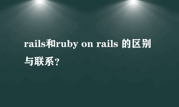 rails和ruby on rails 的区别与联系？