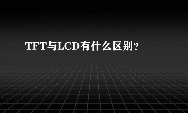 TFT与LCD有什么区别？