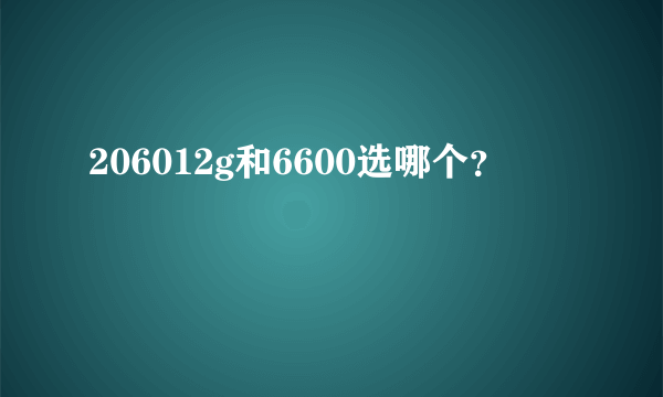 206012g和6600选哪个？