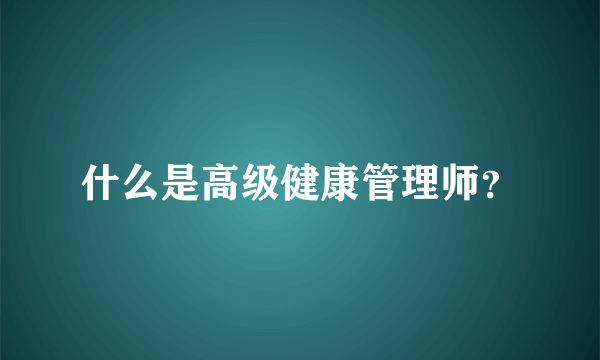 什么是高级健康管理师？