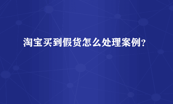 淘宝买到假货怎么处理案例？