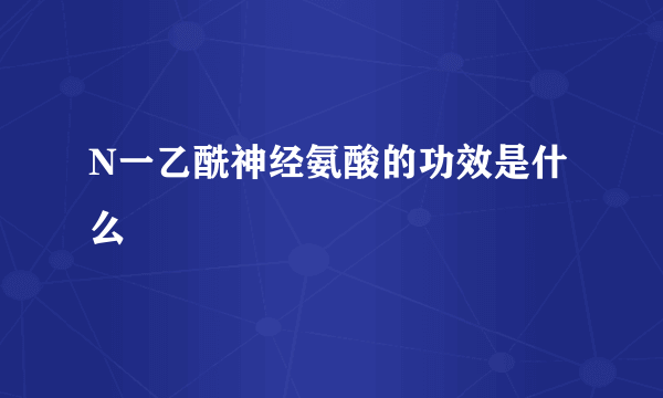 N一乙酰神经氨酸的功效是什么