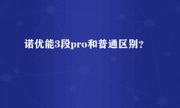 诺优能3段pro和普通区别？