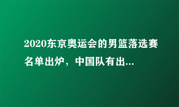 2020东京奥运会的男篮落选赛名单出炉，中国队有出线希望吗？