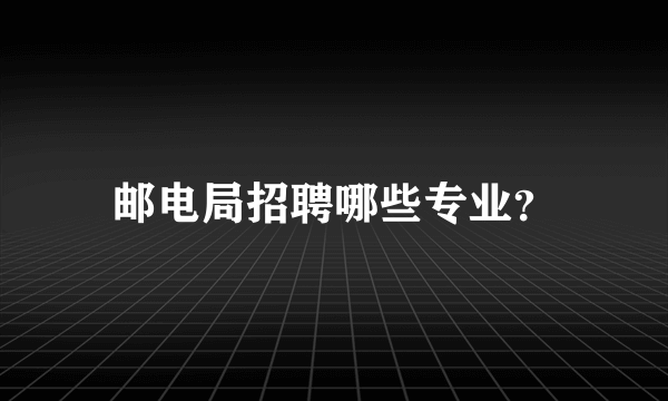 邮电局招聘哪些专业？