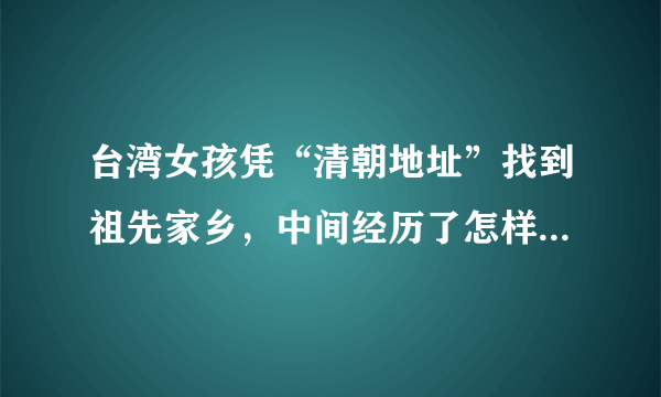 台湾女孩凭“清朝地址”找到祖先家乡，中间经历了怎样的坎坷？