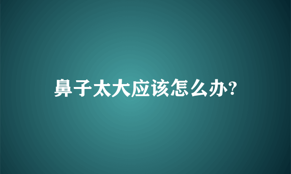 鼻子太大应该怎么办?