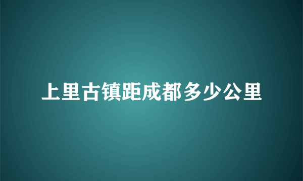 上里古镇距成都多少公里