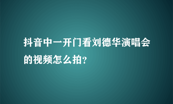 抖音中一开门看刘德华演唱会的视频怎么拍？