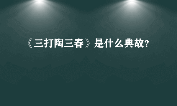 《三打陶三春》是什么典故？