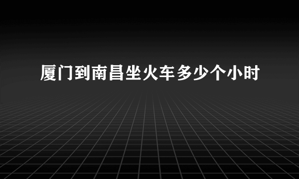 厦门到南昌坐火车多少个小时