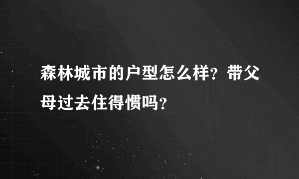 森林城市的户型怎么样？带父母过去住得惯吗？