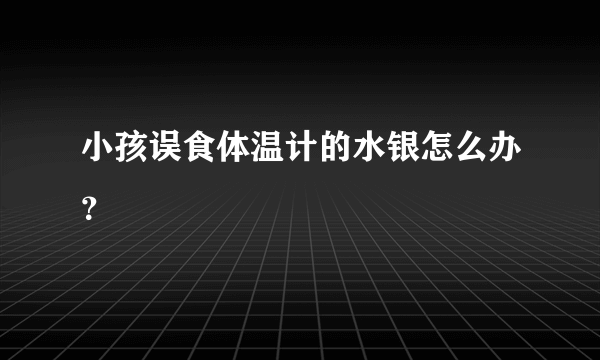 小孩误食体温计的水银怎么办？