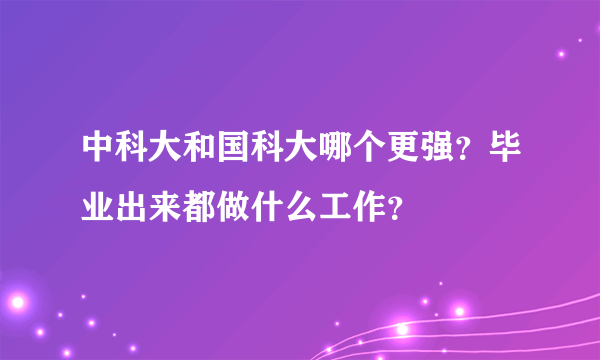 中科大和国科大哪个更强？毕业出来都做什么工作？