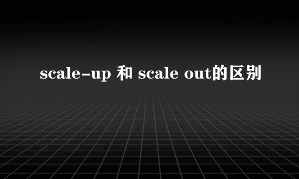 scale-up 和 scale out的区别