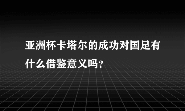 亚洲杯卡塔尔的成功对国足有什么借鉴意义吗？