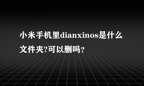 小米手机里dianxinos是什么文件夹?可以删吗？