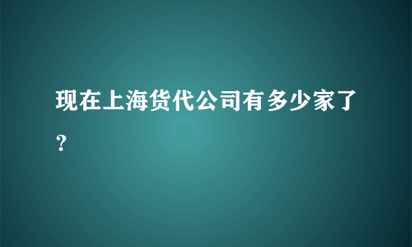 现在上海货代公司有多少家了？