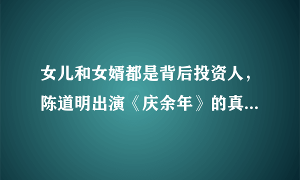 女儿和女婿都是背后投资人，陈道明出演《庆余年》的真实原因是什么？