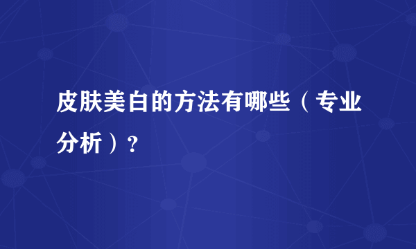 皮肤美白的方法有哪些（专业分析）？