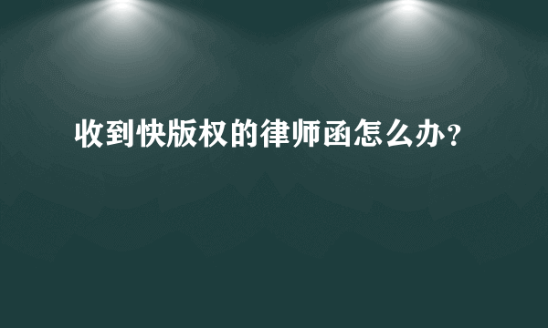 收到快版权的律师函怎么办？