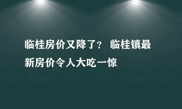 临桂房价又降了？ 临桂镇最新房价令人大吃一惊