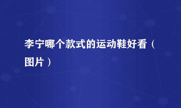 李宁哪个款式的运动鞋好看（图片）