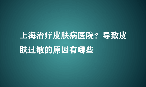 上海治疗皮肤病医院？导致皮肤过敏的原因有哪些