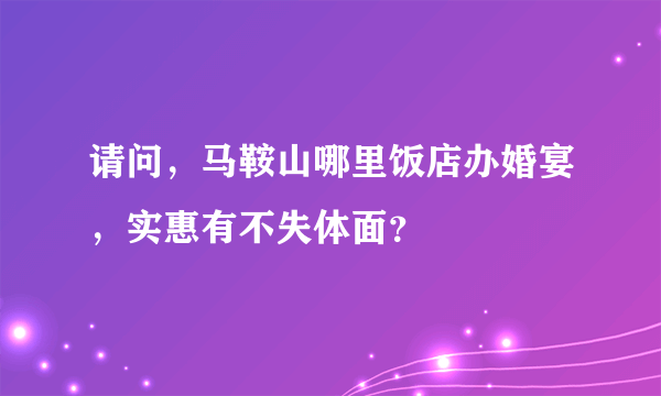 请问，马鞍山哪里饭店办婚宴，实惠有不失体面？