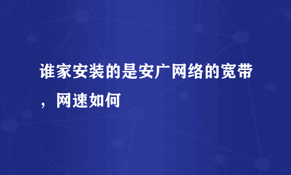 谁家安装的是安广网络的宽带，网速如何