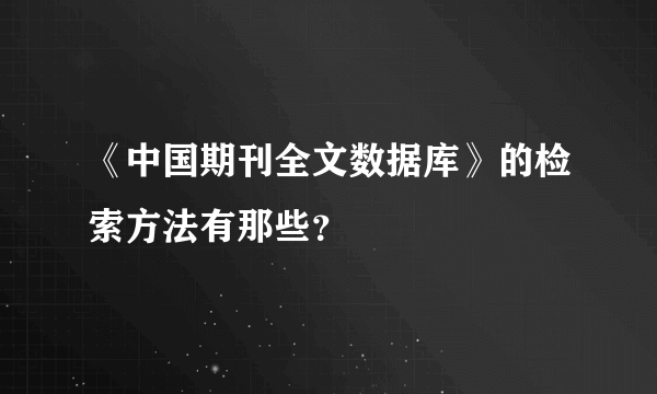 《中国期刊全文数据库》的检索方法有那些？